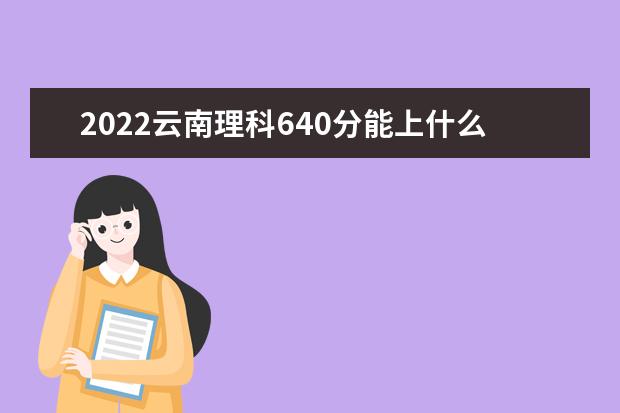 2022云南理科640分能上什么学校（好大学有哪些）