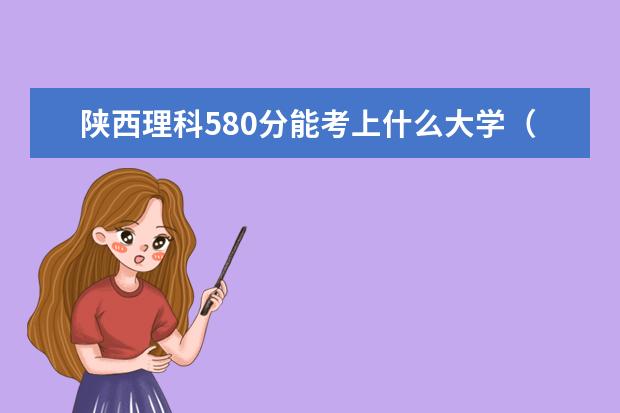 陕西理科580分能考上什么大学（2022好大学推荐）