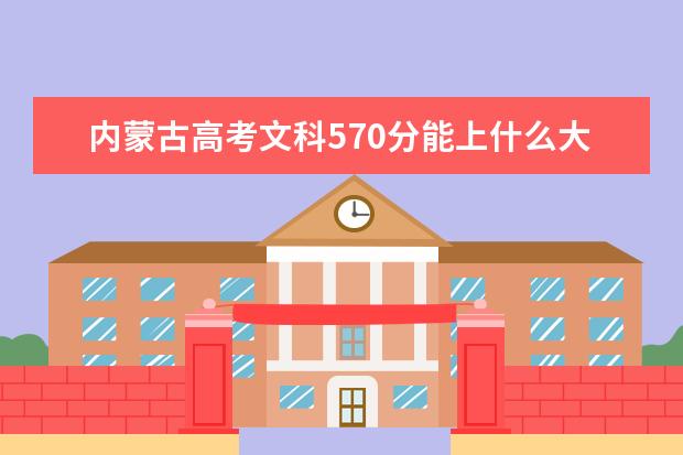 内蒙古高考文科570分能上什么大学（2022好大学推荐）