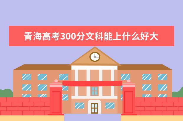 青海高考300分文科能上什么好大學(xué)2022（附排名）