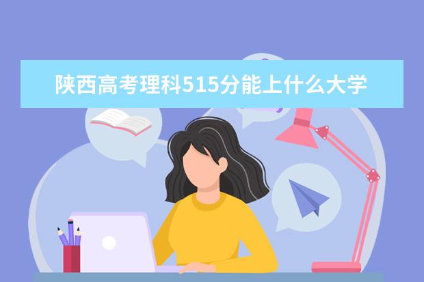 陕西高考理科515分能上什么大学（2022好大学推荐）