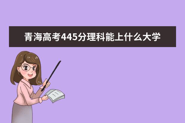 青海高考445分理科能上什么大學(xué)（2022好大學(xué)推薦）