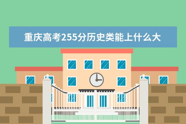 重庆高考255分历史类能上什么大学「2022好大学推荐」