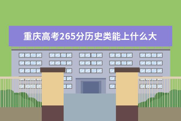 重庆高考265分历史类能上什么大学「2022好大学推荐」