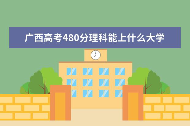 广西高考480分理科能上什么大学（2022好大学推荐）