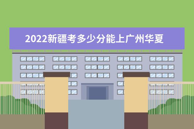 2022新疆考多少分能上广州华夏职业学院（录取分数线、招生人数、位次）