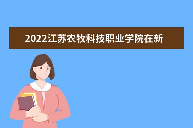 2022江苏农牧科技职业学院在新疆录取分数线及招生计划「含招生人数、位次」