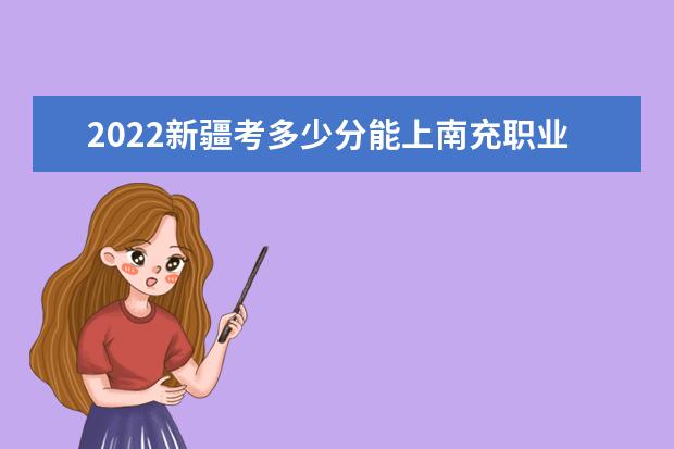 2022新疆考多少分能上南充职业技术学院（录取分数线、招生人数、位次）