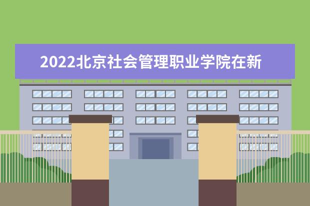 2022北京社会管理职业学院在新疆招生人数、录取分数线、位次（文科+理科）