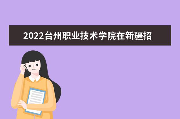 2022台州职业技术学院在新疆招生人数、录取分数线、位次（文科+理科）