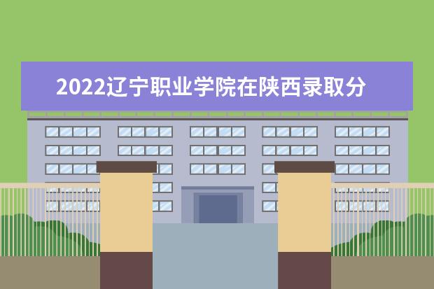 2022辽宁职业学院在陕西录取分数线及招生计划「含招生人数、位次」