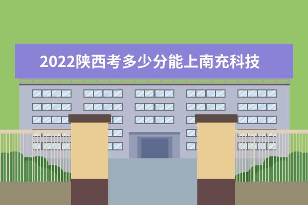 2022陕西考多少分能上南充科技职业学院（录取分数线、招生人数、位次）