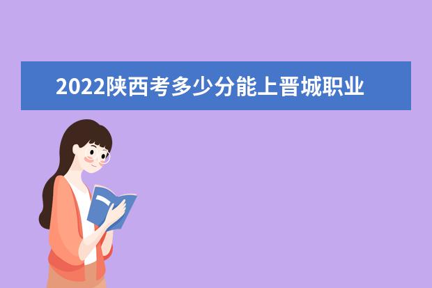 2022陕西考多少分能上晋城职业技术学院（录取分数线、招生人数、位次）