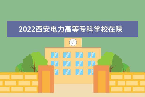 2022西安电力高等专科学校在陕西招生人数、录取分数线、位次（文科+理科）