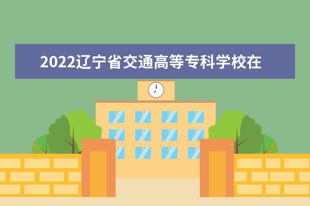 2022辽宁省交通高等专科学校在陕西录取分数线及招生计划