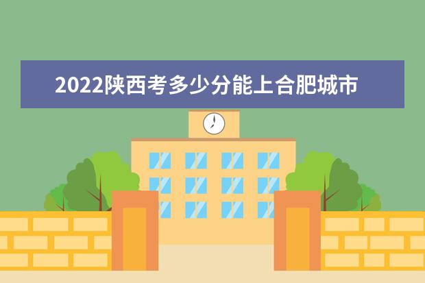 2022陕西考多少分能上合肥城市学院（录取分数线、招生人数、位次）