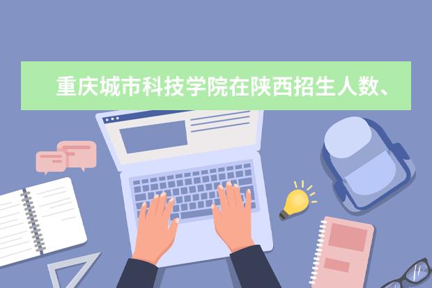 重庆城市科技学院在陕西招生人数、录取分数线、位次预估