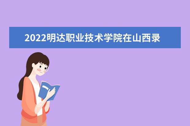 2022明达职业技术学院在山西录取分数线及招生计划「含招生人数、位次」