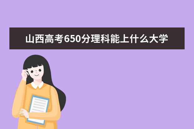 山西高考650分理科能上什么大学（2022好大学推荐）