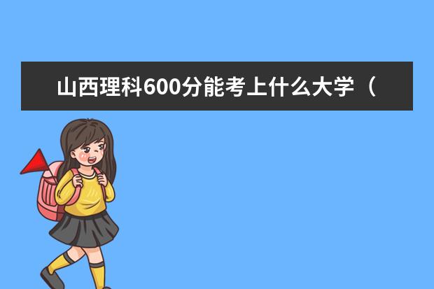 山西理科600分能考上什么大學(xué)（2022好大學(xué)推薦）