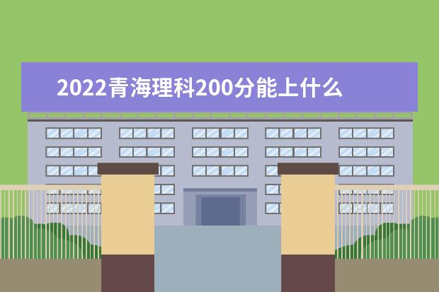 2022青海理科200分能上什么学校（好大学有哪些）