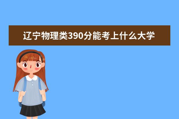 辽宁物理类390分能考上什么大学「2022好大学推荐」