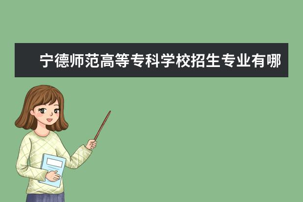 宁德师范高等专科学校招生专业有哪些（专业目录）