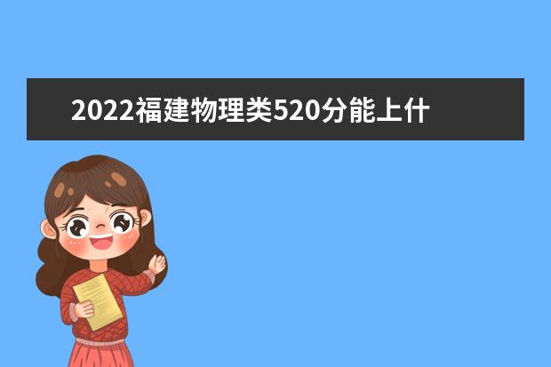 2022福建物理类520分能上什么学校「好大学有哪些」