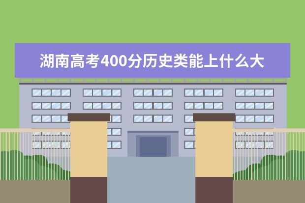 湖南高考400分歷史類能上什么大學(xué)「2022好大學(xué)推薦」