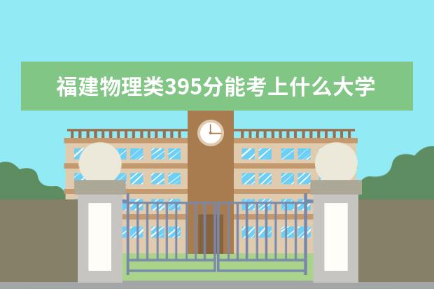 福建物理类395分能考上什么大学「2022好大学推荐」