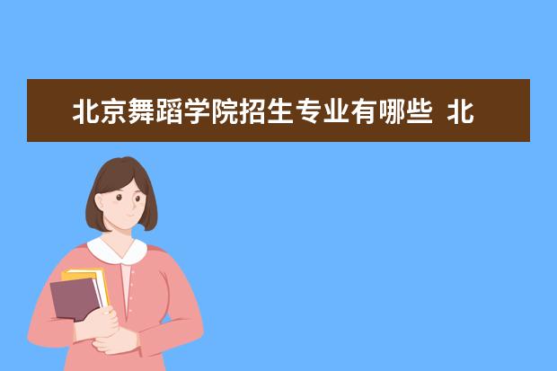 北京舞蹈学院招生专业有哪些  北京舞蹈学院专业目录大全