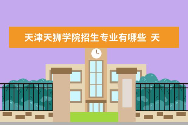 天津天狮学院招生专业有哪些  天津天狮学院专业目录大全