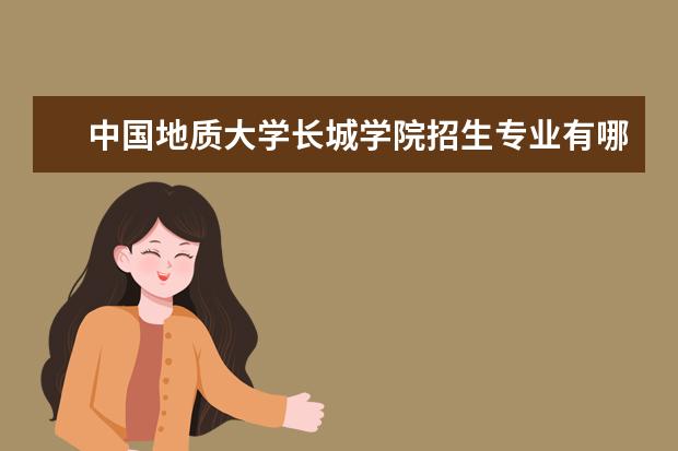 中國地質大學長城學院招生專業(yè)有哪些  中國地質大學長城學院專業(yè)目錄大全