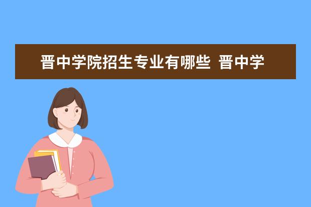 晉中學(xué)院招生專業(yè)有哪些  晉中學(xué)院專業(yè)目錄大全