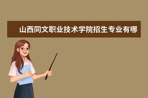 山西同文职业技术学院招生专业有哪些  山西同文职业技术学院专业目录大全