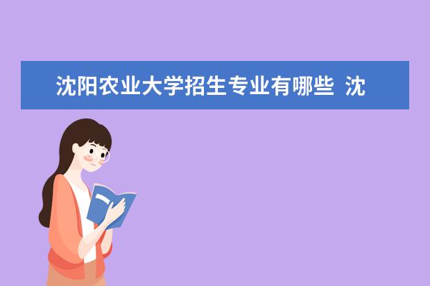 沈阳农业大学招生专业有哪些  沈阳农业大学专业目录大全