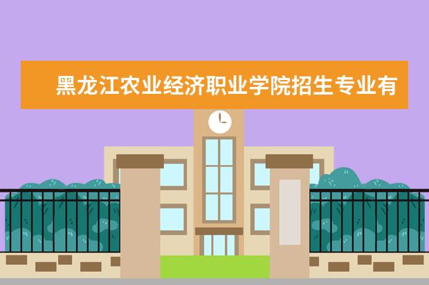 黑龙江农业经济职业学院招生专业有哪些  黑龙江农业经济职业学院专业目录大全