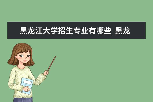 黑龙江大学招生专业有哪些  黑龙江大学专业目录大全