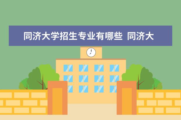 同济大学招生专业有哪些  同济大学专业目录大全