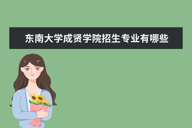 东南大学成贤学院招生专业有哪些  东南大学成贤学院专业目录大全