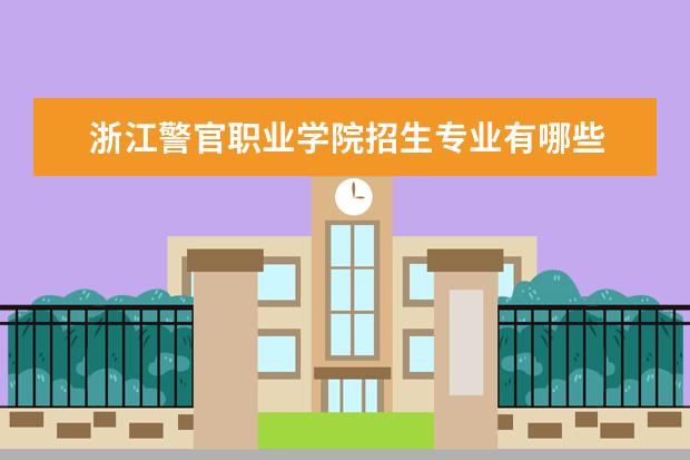 浙江警官职业学院招生专业有哪些  浙江警官职业学院专业目录大全