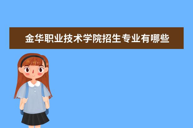 金华职业技术学院招生专业有哪些  金华职业技术学院专业目录大全