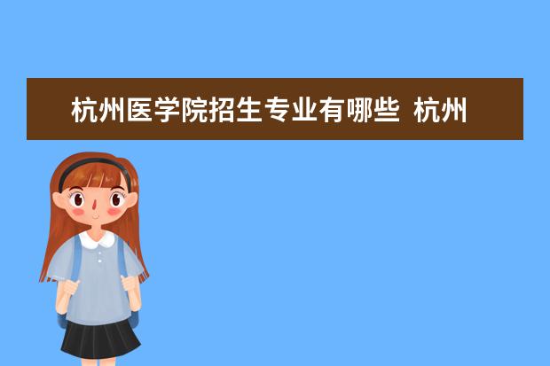 杭州医学院招生专业有哪些  杭州医学院专业目录大全