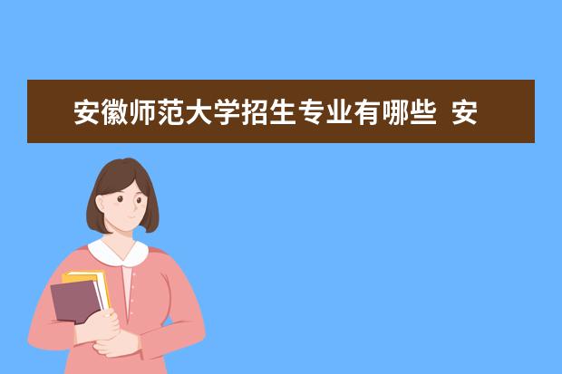 安徽师范大学招生专业有哪些  安徽师范大学专业目录大全