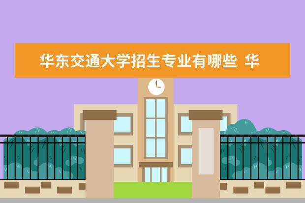 华东交通大学招生专业有哪些  华东交通大学专业目录大全