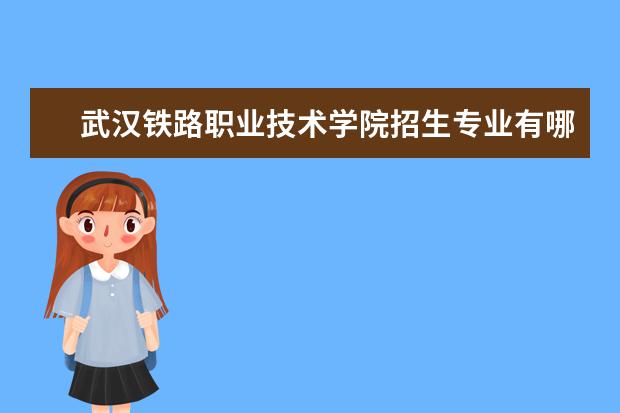 武汉铁路职业技术学院招生专业有哪些  武汉铁路职业技术学院专业目录大全