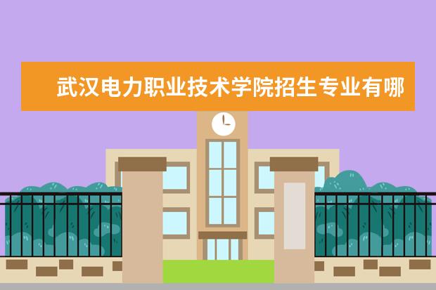 武汉电力职业技术学院招生专业有哪些  武汉电力职业技术学院专业目录大全