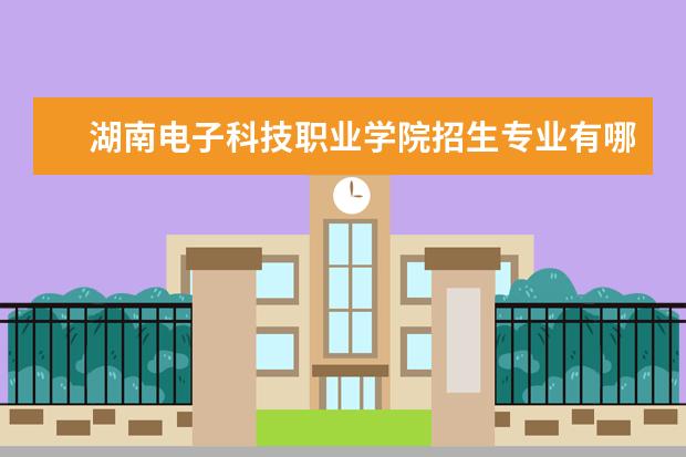 湖南电子科技职业学院招生专业有哪些  湖南电子科技职业学院专业目录大全