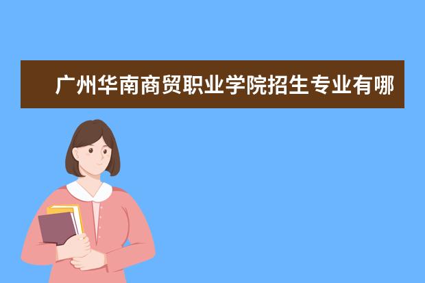 广州华南商贸职业学院招生专业有哪些  广州华南商贸职业学院专业目录大全