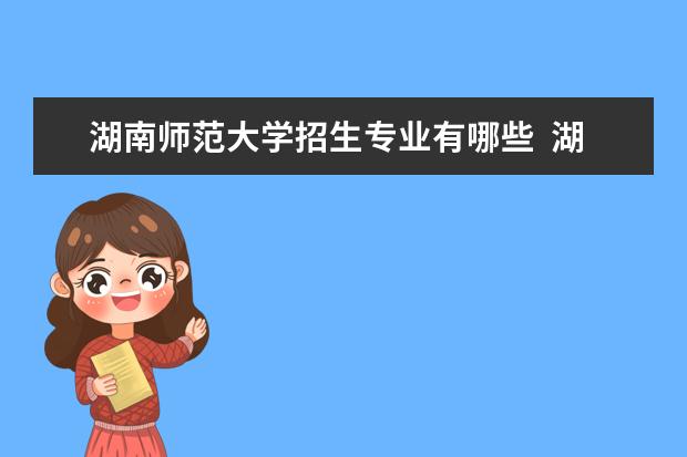 湖南师范大学招生专业有哪些  湖南师范大学专业目录大全